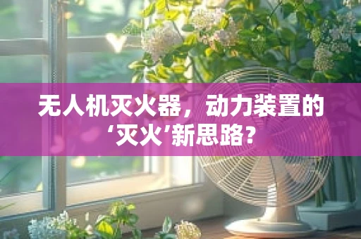 无人机灭火器，动力装置的‘灭火’新思路？