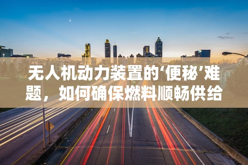 无人机动力装置的‘便秘’难题，如何确保燃料顺畅供给？