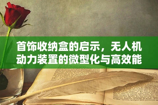 首饰收纳盒的启示，无人机动力装置的微型化与高效能探索