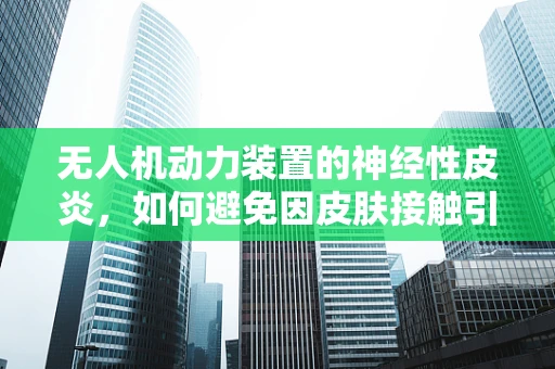 无人机动力装置的神经性皮炎，如何避免因皮肤接触引发的技术难题？