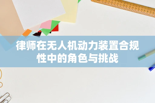 律师在无人机动力装置合规性中的角色与挑战