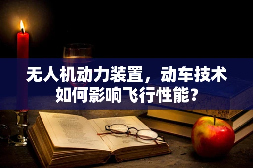 无人机动力装置，动车技术如何影响飞行性能？