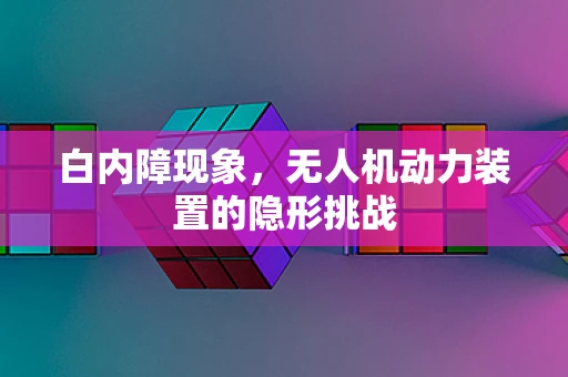 白内障现象，无人机动力装置的隐形挑战