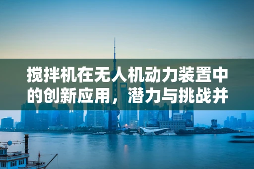 搅拌机在无人机动力装置中的创新应用，潜力与挑战并存？