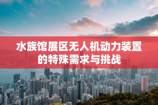水族馆展区无人机动力装置的特殊需求与挑战