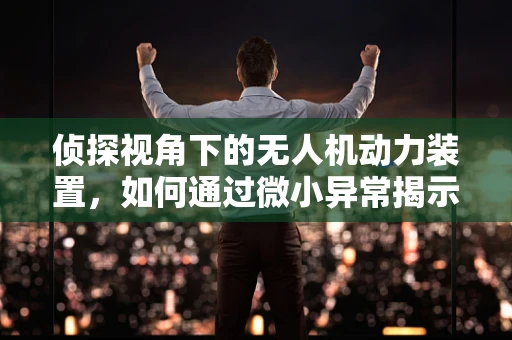 侦探视角下的无人机动力装置，如何通过微小异常揭示技术奥秘？