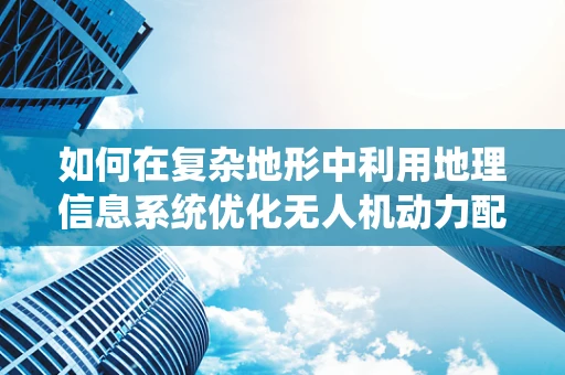 如何在复杂地形中利用地理信息系统优化无人机动力配置？