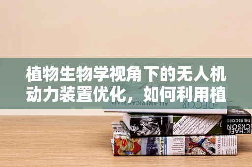 植物生物学视角下的无人机动力装置优化，如何利用植物特性提升续航能力？