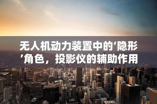 无人机动力装置中的‘隐形’角色，投影仪的辅助作用