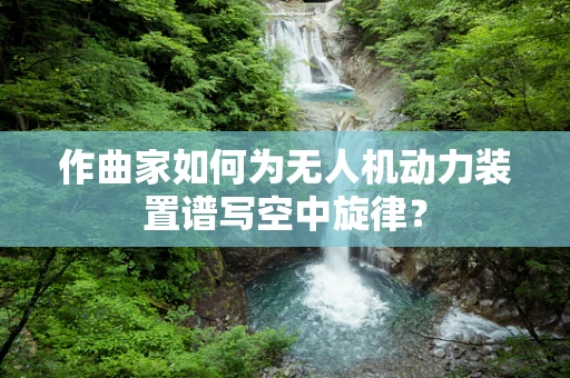 作曲家如何为无人机动力装置谱写空中旋律？