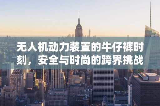 无人机动力装置的牛仔裤时刻，安全与时尚的跨界挑战？