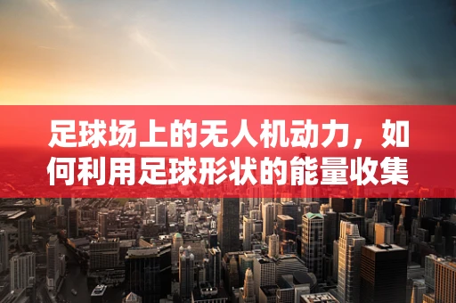 足球场上的无人机动力，如何利用足球形状的能量收集器提升飞行效率？
