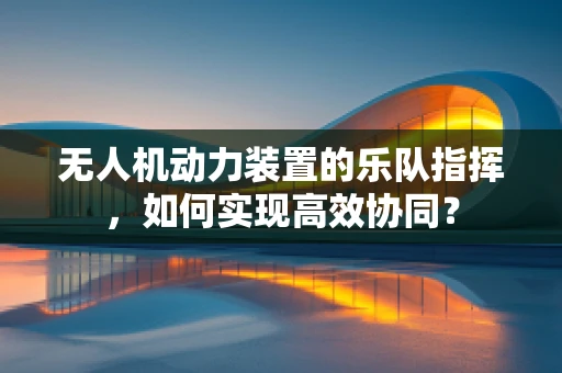 无人机动力装置的乐队指挥，如何实现高效协同？