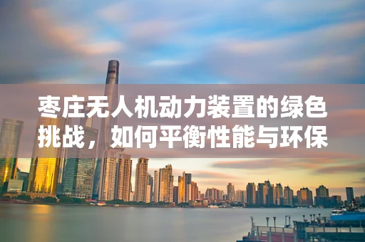 枣庄无人机动力装置的绿色挑战，如何平衡性能与环保？