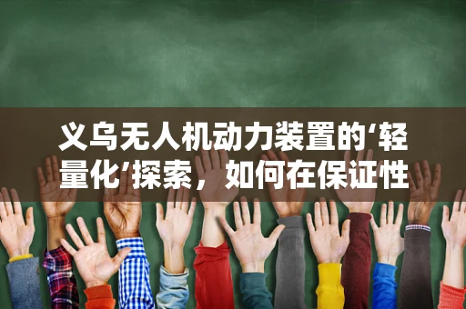 义乌无人机动力装置的‘轻量化’探索，如何在保证性能的同时减轻负担？