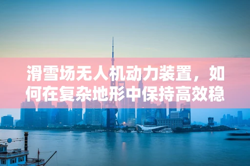 滑雪场无人机动力装置，如何在复杂地形中保持高效稳定？