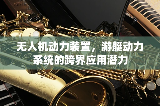 无人机动力装置，游艇动力系统的跨界应用潜力