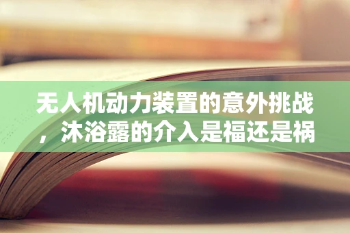 无人机动力装置的意外挑战，沐浴露的介入是福还是祸？