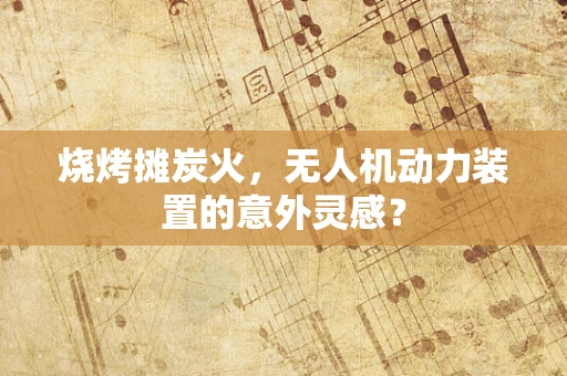 烧烤摊炭火，无人机动力装置的意外灵感？