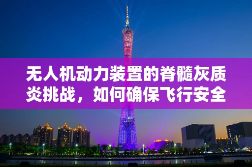 无人机动力装置的脊髓灰质炎挑战，如何确保飞行安全？