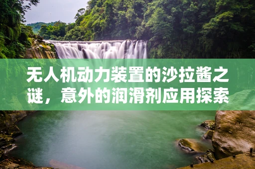 无人机动力装置的沙拉酱之谜，意外的润滑剂应用探索？