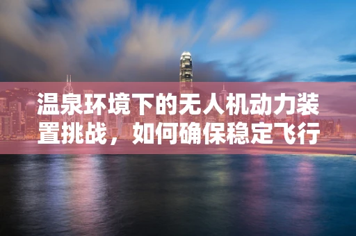 温泉环境下的无人机动力装置挑战，如何确保稳定飞行？