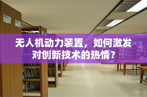 无人机动力装置，如何激发对创新技术的热情？