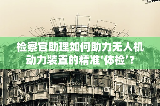 检察官助理如何助力无人机动力装置的精准‘体检’？