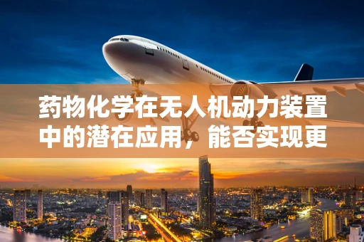 药物化学在无人机动力装置中的潜在应用，能否实现更智能的燃料优化？