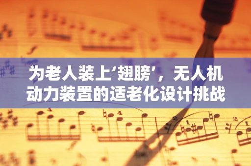为老人装上‘翅膀’，无人机动力装置的适老化设计挑战