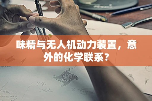 味精与无人机动力装置，意外的化学联系？