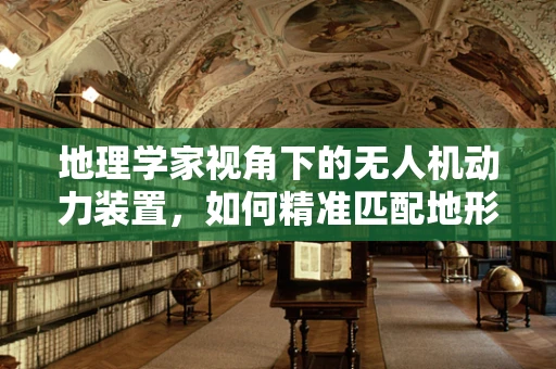 地理学家视角下的无人机动力装置，如何精准匹配地形与动力？