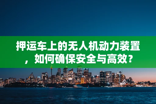 押运车上的无人机动力装置，如何确保安全与高效？