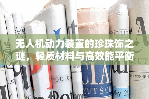 无人机动力装置的珍珠饰之谜，轻质材料与高效能平衡的探索