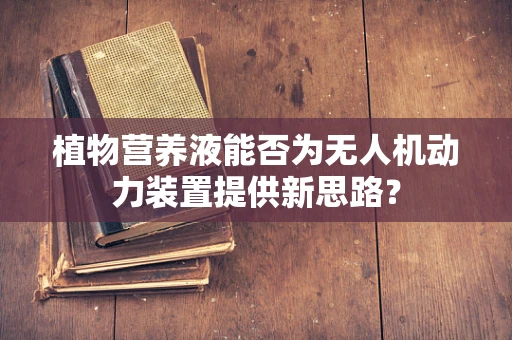 植物营养液能否为无人机动力装置提供新思路？