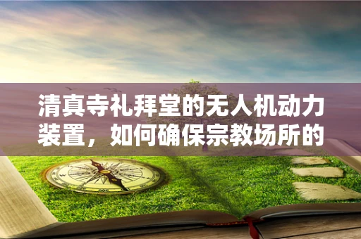 清真寺礼拜堂的无人机动力装置，如何确保宗教场所的飞行安全？