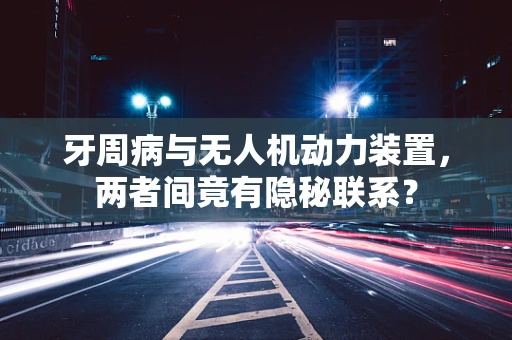 牙周病与无人机动力装置，两者间竟有隐秘联系？