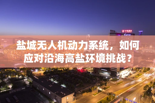 盐城无人机动力系统，如何应对沿海高盐环境挑战？