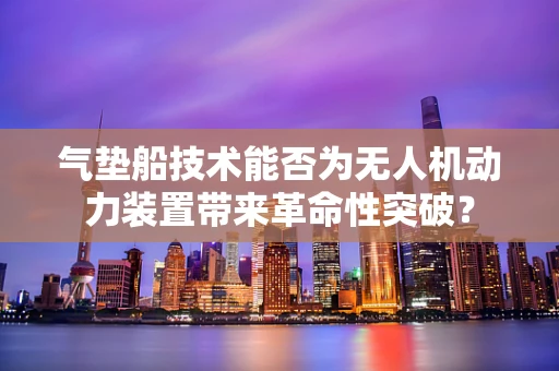气垫船技术能否为无人机动力装置带来革命性突破？