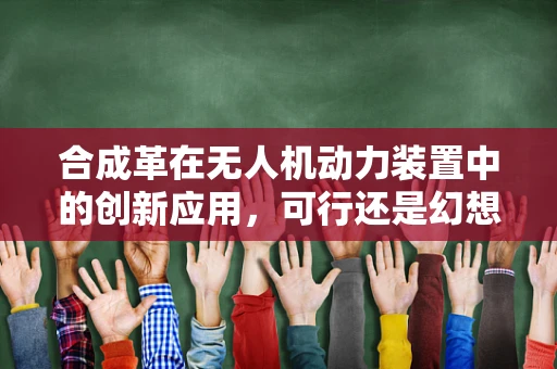 合成革在无人机动力装置中的创新应用，可行还是幻想？
