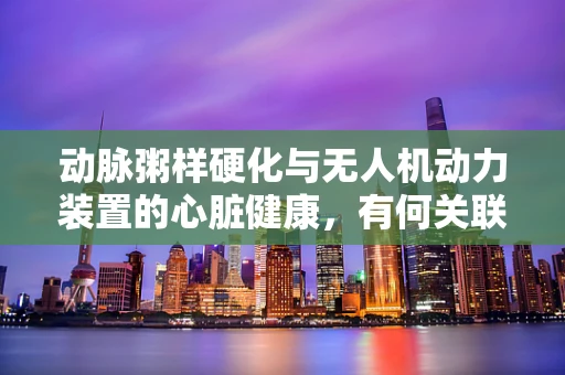 动脉粥样硬化与无人机动力装置的心脏健康，有何关联？