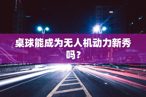桌球能成为无人机动力新秀吗？