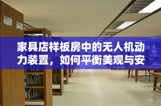家具店样板房中的无人机动力装置，如何平衡美观与安全？