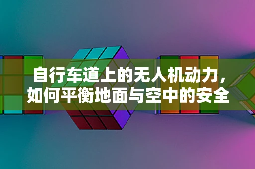 自行车道上的无人机动力，如何平衡地面与空中的安全？