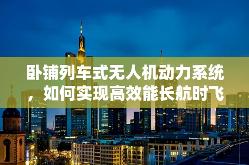卧铺列车式无人机动力系统，如何实现高效能长航时飞行？