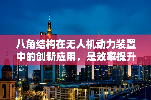 八角结构在无人机动力装置中的创新应用，是效率提升的钥匙吗？