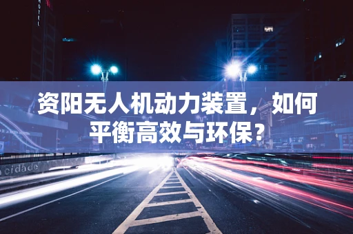 资阳无人机动力装置，如何平衡高效与环保？