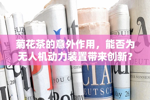 菊花茶的意外作用，能否为无人机动力装置带来创新？