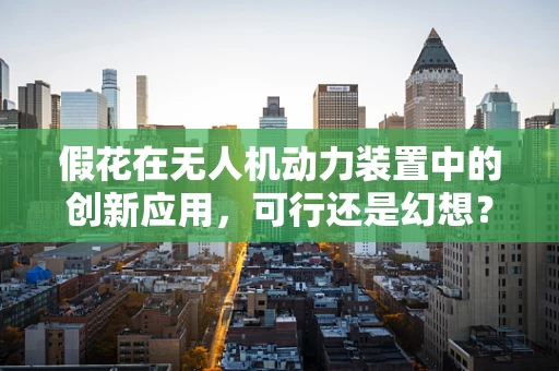 假花在无人机动力装置中的创新应用，可行还是幻想？