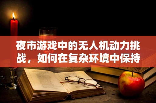 夜市游戏中的无人机动力挑战，如何在复杂环境中保持稳定飞行？